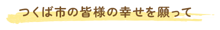 つくば市の皆様の幸せを願って