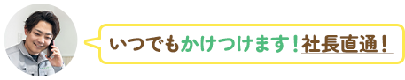 いつでもかけつけます！社長直通！