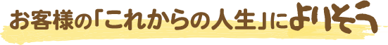 お客様の「これからの人生」によりそう